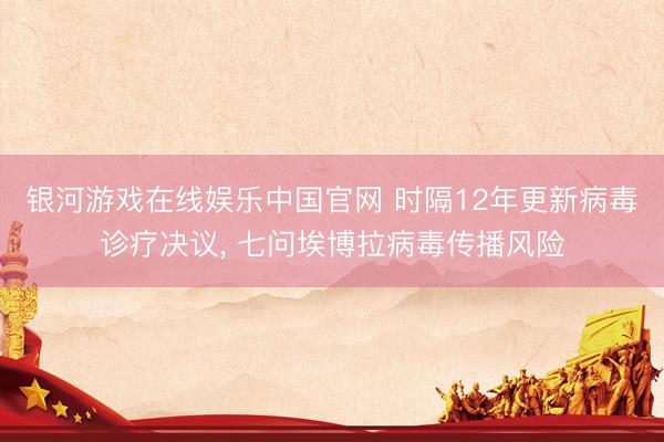 银河游戏在线娱乐中国官网 时隔12年更新病毒诊疗决议， 七问埃博拉病毒传播风险