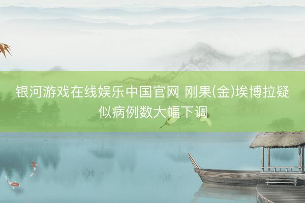 银河游戏在线娱乐中国官网 刚果(金)埃博拉疑似病例数大幅下调