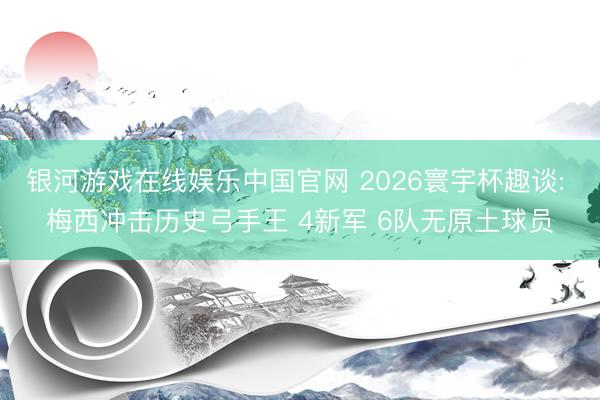 银河游戏在线娱乐中国官网 2026寰宇杯趣谈: 梅西冲击历史弓手王 4新军 6队无原土球员