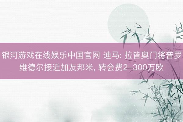 银河游戏在线娱乐中国官网 迪马: 拉皆奥门将普罗维德尔接近加友邦米, 转会费2-300万欧