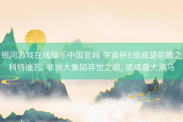 银河游戏在线娱乐中国官网 宇宙杯E组威望前瞻之科特迪瓦， 非洲大象陷弃世之组， 或成最大黑马