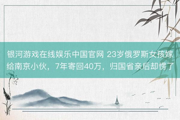 银河游戏在线娱乐中国官网 23岁俄罗斯女孩嫁给南京小伙，7年寄回40万，归国省亲后却愣了
