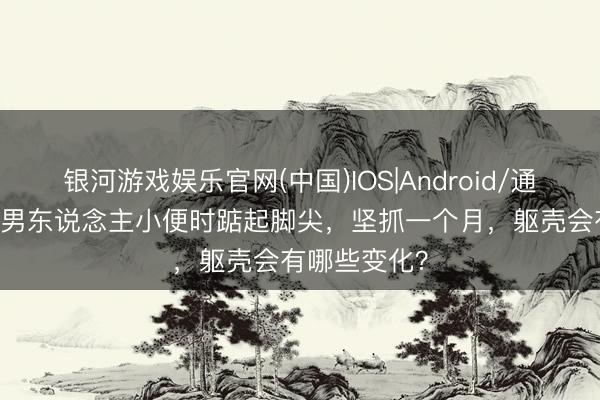 银河游戏娱乐官网(中国)IOS|Android/通用APP下载 男东说念主小便时踮起脚尖，坚抓一个月，躯壳会有哪些变化？