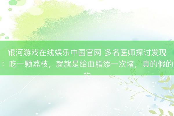 银河游戏在线娱乐中国官网 多名医师探讨发现：吃一颗荔枝，就就是给血脂添一次堵，真的假的