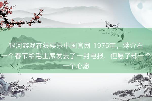 银河游戏在线娱乐中国官网 1975年，蒋介石临了一个春节给毛主席发去了一封电报，但愿了却一个心愿
