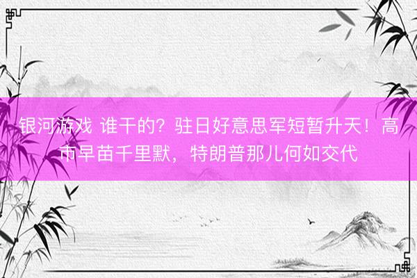 银河游戏 谁干的？驻日好意思军短暂升天！高市早苗千里默，特朗普那儿何如交代