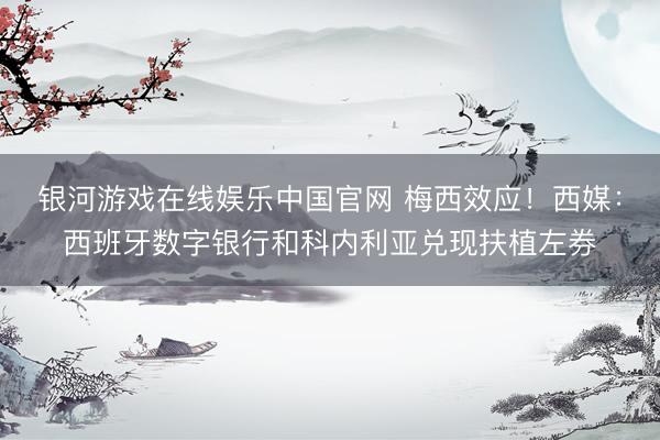 银河游戏在线娱乐中国官网 梅西效应！西媒：西班牙数字银行和科内利亚兑现扶植左券
