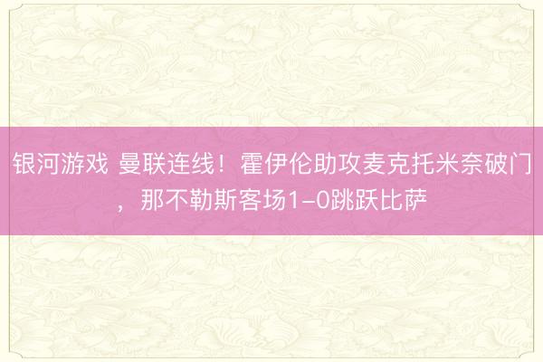银河游戏 曼联连线！霍伊伦助攻麦克托米奈破门，那不勒斯客场1-0跳跃比萨