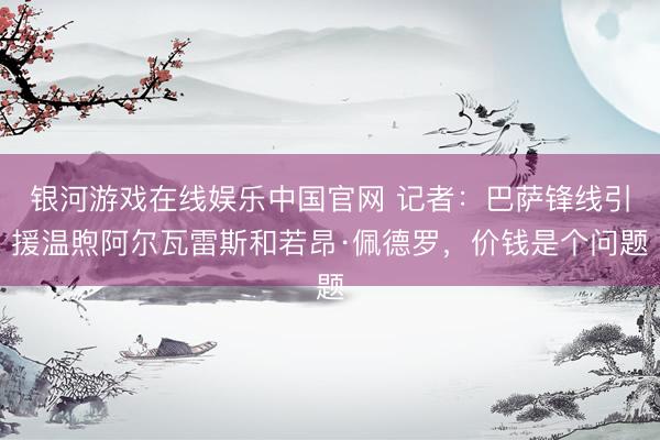 银河游戏在线娱乐中国官网 记者：巴萨锋线引援温煦阿尔瓦雷斯和若昂·佩德罗，价钱是个问题