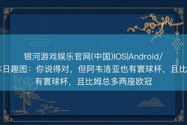 银河游戏娱乐官网(中国)IOS|Android/通用APP下载 本日趣图：你说得对，但阿韦洛亚也有寰球杯，且比姆总多两座欧冠