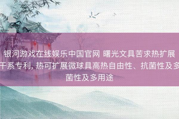银河游戏在线娱乐中国官网 曙光文具苦求热扩展微球干系专利, 