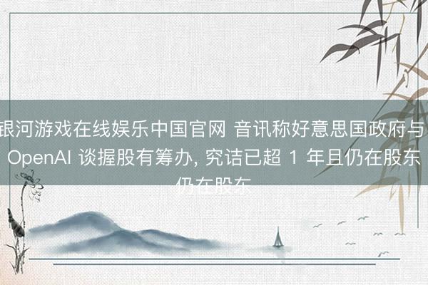 银河游戏在线娱乐中国官网 音讯称好意思国政府与 OpenAI 谈握股有筹办, 究诘已超 1 年且仍在股东