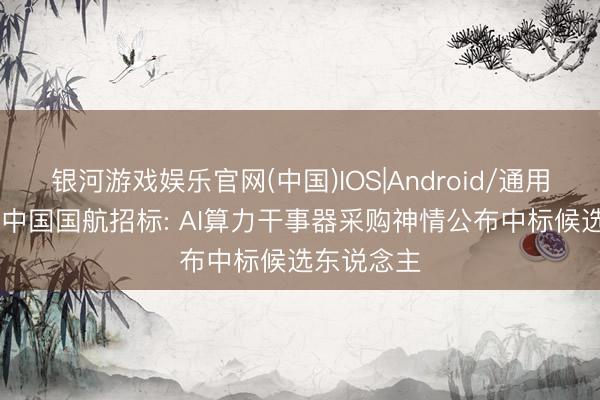 银河游戏娱乐官网(中国)IOS|Android/通用APP下载 中国国航招标: AI算力干事器采购神情公布中标候选东说念主