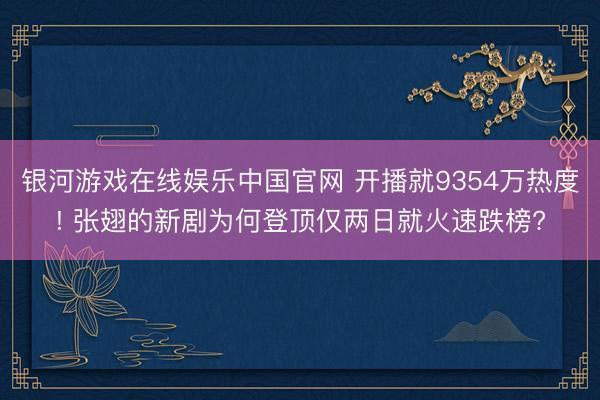 银河游戏在线娱乐中国官网 开播就9354万热度! 张翅的新剧为何登顶仅两日就火速跌榜?