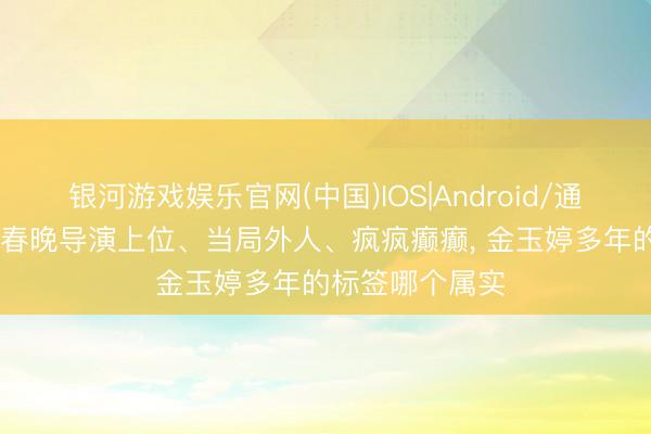银河游戏娱乐官网(中国)IOS|Android/通用APP下载 靠春晚导演上位、当局外人、疯疯癫癫， 金玉婷多年的标签哪个属实