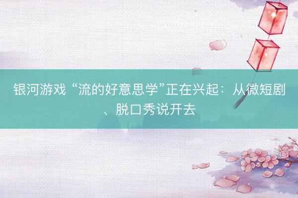 银河游戏 “流的好意思学”正在兴起：从微短剧、脱口秀说开去