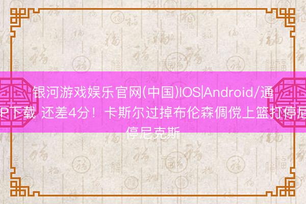 银河游戏娱乐官网(中国)IOS|Android/通用APP下载 还差4分！卡斯尔过掉布伦森倜傥上篮打停尼克斯