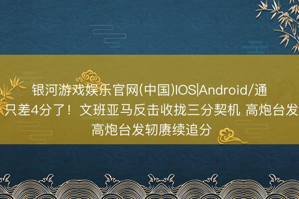 银河游戏娱乐官网(中国)IOS|Android/通用APP下载 只差4分了！文班亚马反击收拢三分契机 高炮台发轫赓续追分