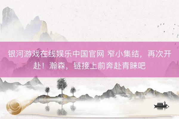 银河游戏在线娱乐中国官网 窄小集结，再次开赴！瀚森，<a href=