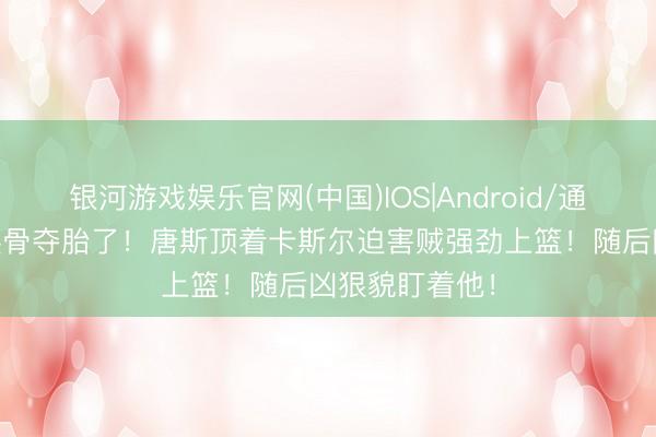 银河游戏娱乐官网(中国)IOS|Android/通用APP下载 换骨夺胎了！唐斯顶着卡斯尔迫害贼强劲上篮！随后凶狠貌盯着他！