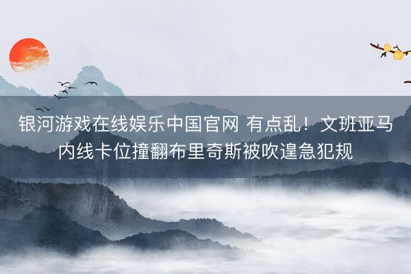 银河游戏在线娱乐中国官网 有点乱！文班亚马内线卡位撞翻布里奇斯被吹遑急犯规