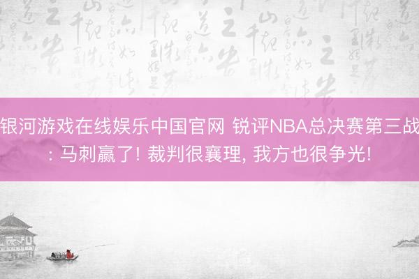 银河游戏在线娱乐中国官网 锐评NBA总决赛第三战: 马刺赢了! 裁判很襄理， 我方也很争光!