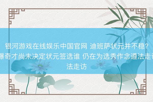 银河游戏在线娱乐中国官网 迪班萨状元并不稳? 曝奇才尚未决定状元签选谁 仍在为选秀作念遵法走访
