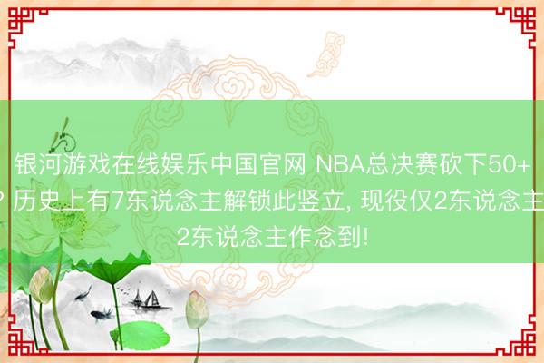 银河游戏在线娱乐中国官网 NBA总决赛砍下50+有多难? 历史上有7东说念主解锁此竖立， 现役仅2东说念主作念到!