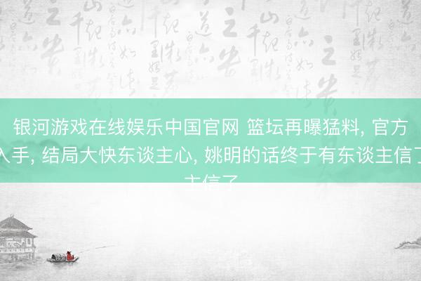 银河游戏在线娱乐中国官网 篮坛再曝猛料， 官方入手， 结局大快东谈主心， 姚明的话终于有东谈主信了