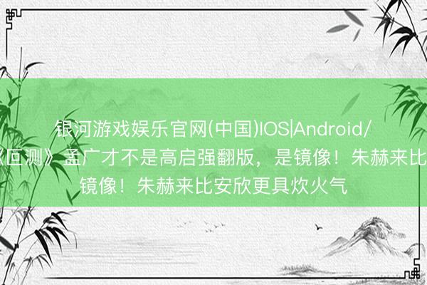 银河游戏娱乐官网(中国)IOS|Android/通用APP下载 《叵测》孟广才不是高启强翻版,是镜像!朱赫来比安欣更具炊火气