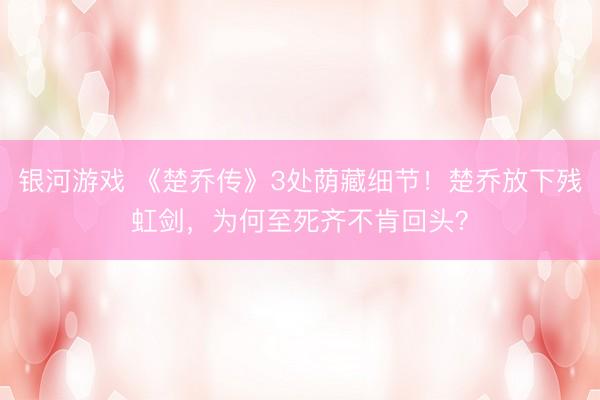 银河游戏 《楚乔传》3处荫藏细节!楚乔放下残虹剑,为何至死齐不肯回头?
