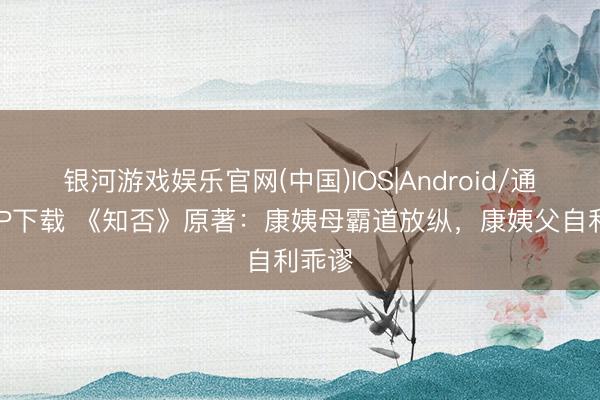 银河游戏娱乐官网(中国)IOS|Android/通用APP下载 《知否》原著:康姨母霸道放纵,康姨父自利乖谬