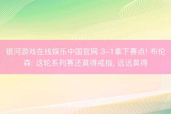 银河游戏在线娱乐中国官网 3-1拿下赛点! 布伦森: 这轮系列赛还莫得戒指， 远远莫得