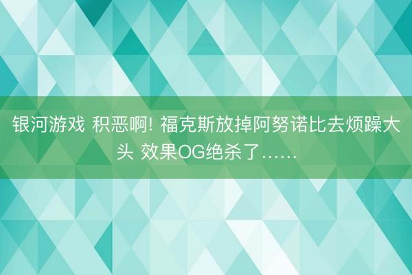 银河游戏 积恶啊! 福克斯放掉阿努诺比去烦躁大头 效果OG绝杀了……