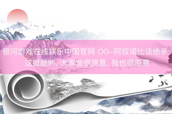 银河游戏在线娱乐中国官网 OG-阿奴诺比谈绝杀: 这挺酷的， 大家皆很原意， 我也很原意