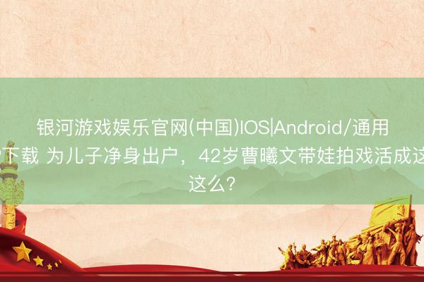 银河游戏娱乐官网(中国)IOS|Android/通用APP下载 为儿子净身出户，42岁曹曦文带娃拍戏活成这么？
