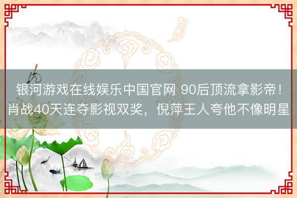 银河游戏在线娱乐中国官网 90后顶流拿影帝！肖战40天连夺影视双奖，倪萍王人夸他不像明星