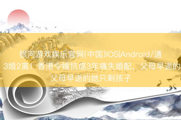 银河游戏娱乐官网(中国)IOS|Android/通用APP下载 3婚2离！香港令嫒抗癌3年痛失婚配，父母早逝的她只剩孩子