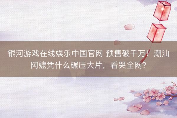 银河游戏在线娱乐中国官网 预售破千万！潮汕阿嬷凭什么碾压大片，看哭全网？