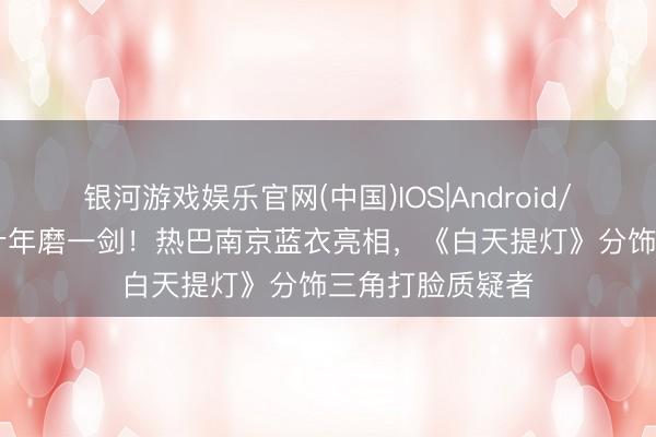 银河游戏娱乐官网(中国)IOS|Android/通用APP下载 十年磨一剑！热巴南京蓝衣亮相，《白天提灯》分饰三角打脸质疑者