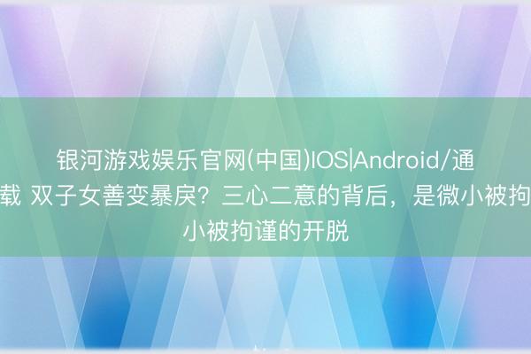 银河游戏娱乐官网(中国)IOS|Android/通用APP下载 双子女善变暴戾？三心二意的背后，是微小被拘谨的开脱