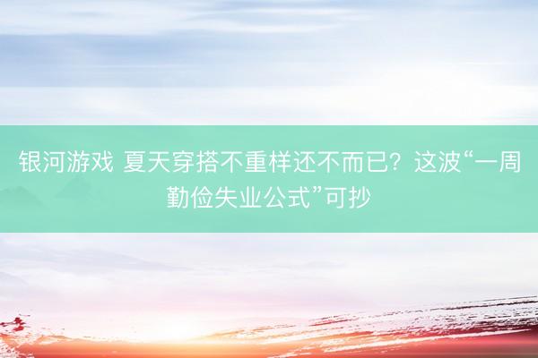 银河游戏 夏天穿搭不重样还不而已？这波“一周勤俭失业公式”可抄