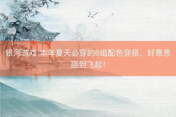 银河游戏 本年夏天必穿的6组配色穿搭，好意思丽到飞起！