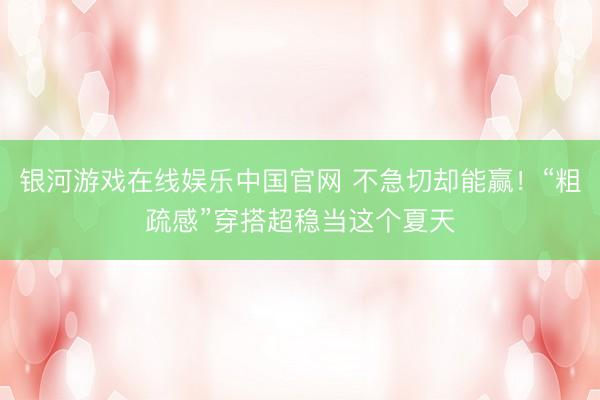银河游戏在线娱乐中国官网 不急切却能赢!“粗疏感”穿搭超稳当这个夏天