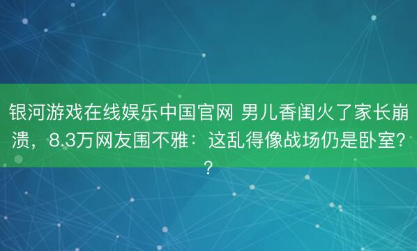 银河游戏在线娱乐中国官网 男儿香闺火了家长崩溃，8.3万网友围不雅：这乱得像战场仍是卧室？