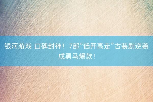 银河游戏 口碑封神！7部“低开高走”古装剧逆袭成黑马爆款！