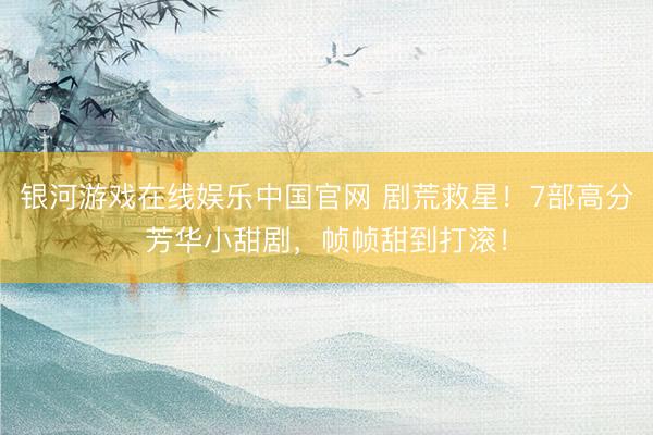 银河游戏在线娱乐中国官网 剧荒救星！7部高分芳华小甜剧，帧帧甜到打滚！