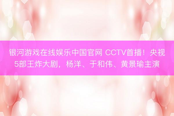 银河游戏在线娱乐中国官网 CCTV首播！央视5部王炸大剧，杨洋、于和伟、黄景瑜主演