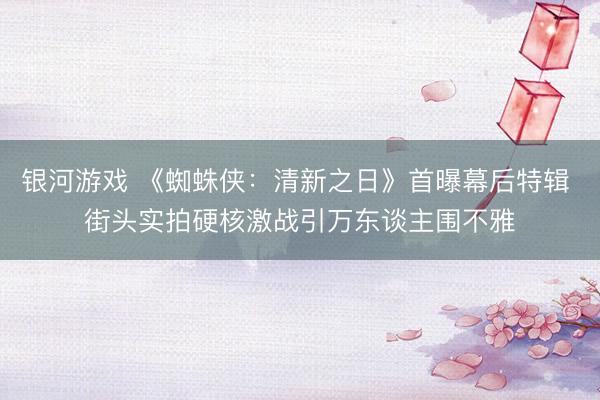 银河游戏 《蜘蛛侠：清新之日》首曝幕后特辑 街头实拍硬核激战引万东谈主围不雅