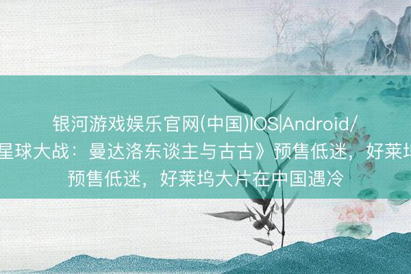 银河游戏娱乐官网(中国)IOS|Android/通用APP下载 《星球大战：曼达洛东谈主与古古》预售低迷，好莱坞大片在中国遇冷